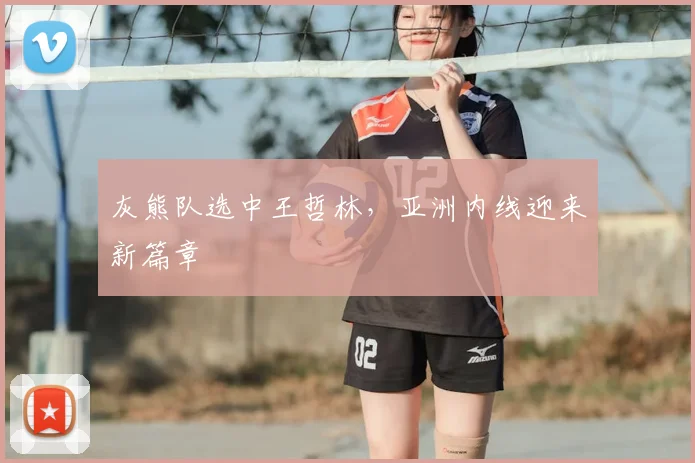 灰熊队选中王哲林，亚洲内线迎来新篇章
