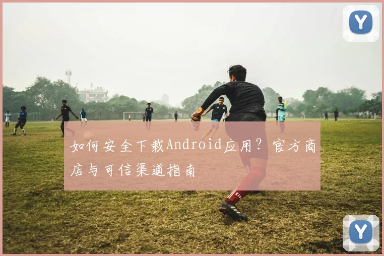 如何安全下载Android应用？官方商店与可信渠道指南