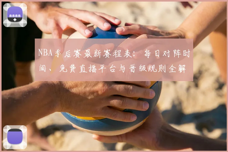 NBA季后赛最新赛程表：每日对阵时间、免费直播平台与晋级规则全解析