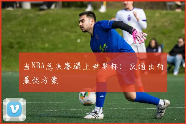 当NBA总决赛遇上世界杯：交通出行最优方案