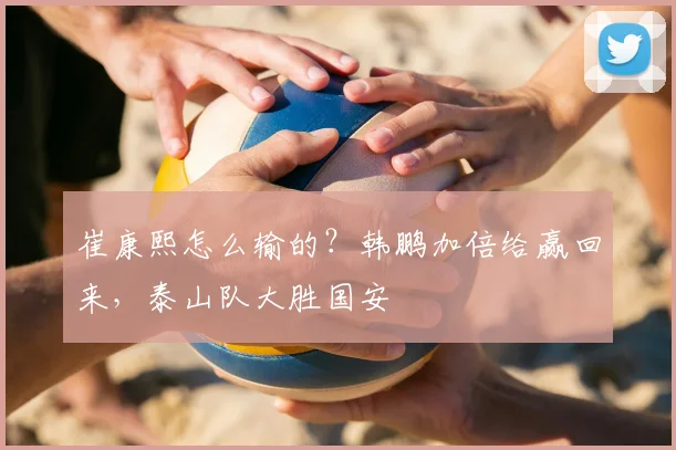 崔康熙怎么输的？韩鹏加倍给赢回来，泰山队大胜国安