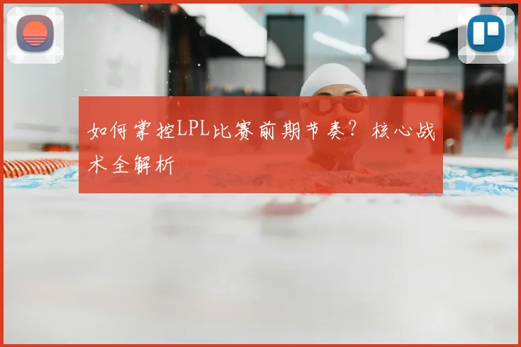 如何掌控LPL比赛前期节奏？核心战术全解析