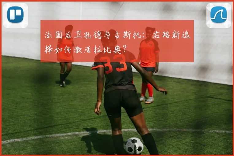 法国后卫孔德与古斯托：右路新选择如何激活拉比奥？