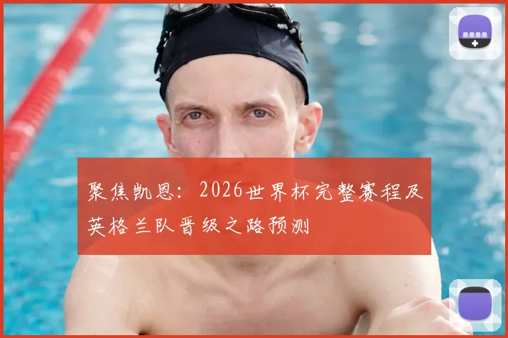 聚焦凯恩：2026世界杯完整赛程及英格兰队晋级之路预测