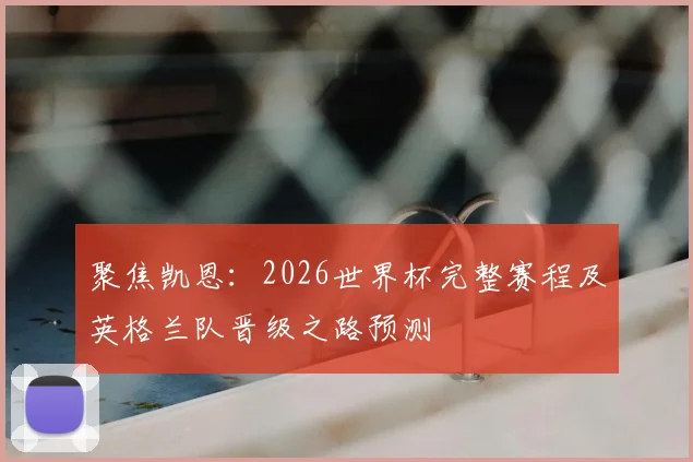 聚焦凯恩：2026世界杯完整赛程及英格兰队晋级之路预测
