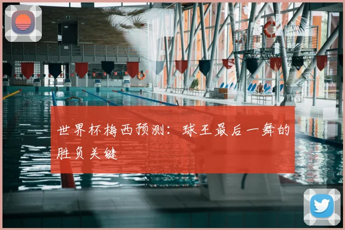 世界杯梅西预测：球王最后一舞的胜负关键