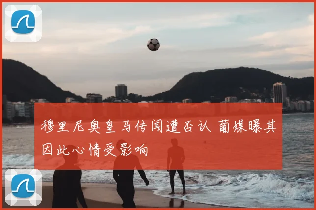 穆里尼奥皇马传闻遭否认 葡媒曝其因此心情受影响