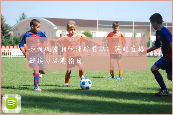 如何观看利物浦对曼联：英超直播链接与观赛指南