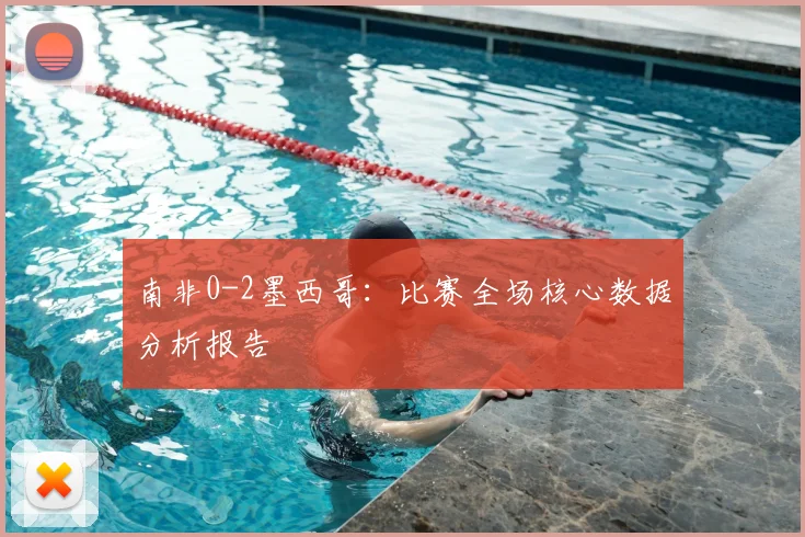 南非0-2墨西哥：比赛全场核心数据分析报告