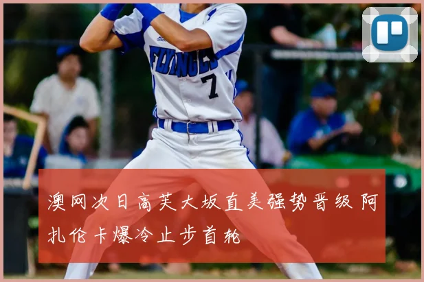 澳网次日高芙大坂直美强势晋级 阿扎伦卡爆冷止步首轮