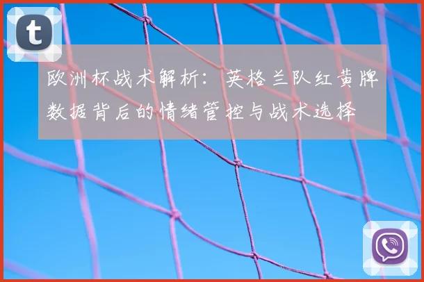 欧洲杯战术解析：英格兰队红黄牌数据背后的情绪管控与战术选择