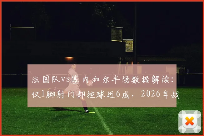 法国队vs塞内加尔半场数据解读：仅1脚射门却控球近6成，2026年战术选择引发讨论