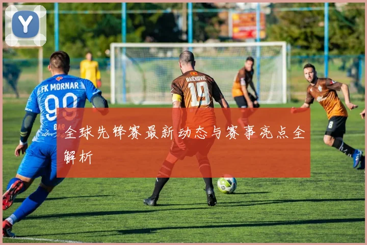 全球先锋赛最新动态与赛事亮点全解析