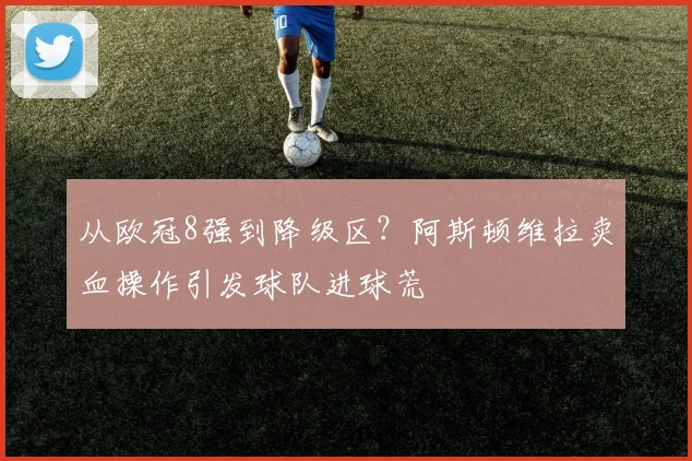 从欧冠8强到降级区？阿斯顿维拉卖血操作引发球队进球荒