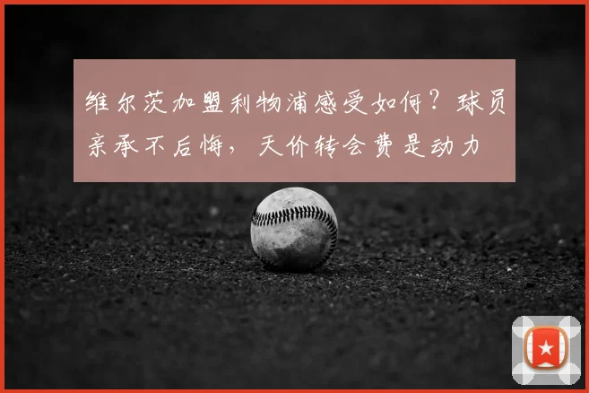 维尔茨加盟利物浦感受如何？球员亲承不后悔，天价转会费是动力