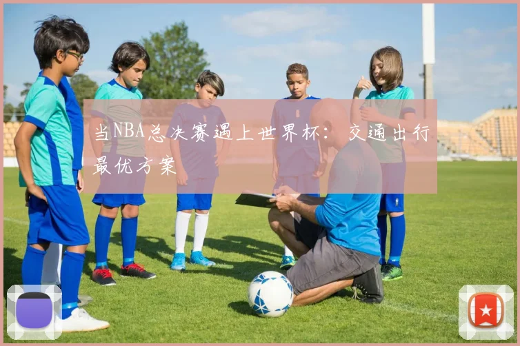 当NBA总决赛遇上世界杯：交通出行最优方案