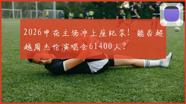 2026申花主场冲上座纪录！能否超越周杰伦演唱会61400人？