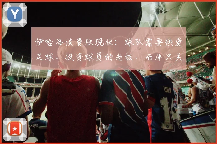 伊哈洛谈曼联现状：球队需要热爱足球、投资球员的老板，而非只关注商业