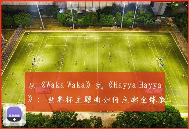 从《Waka Waka》到《Hayya Hayya》：世界杯主题曲如何点燃全球激情？