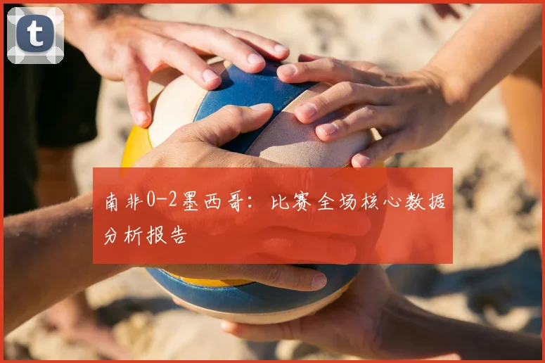 南非0-2墨西哥：比赛全场核心数据分析报告