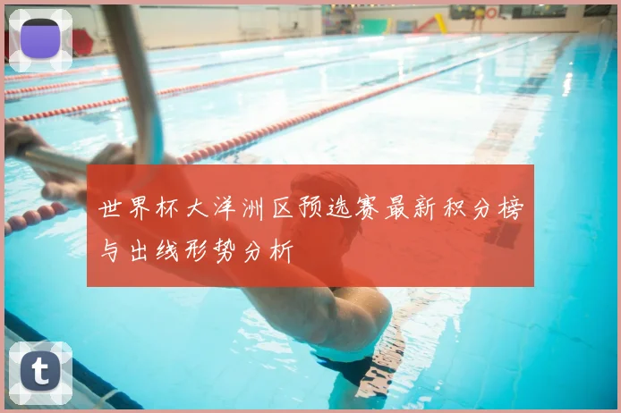 世界杯大洋洲区预选赛最新积分榜与出线形势分析