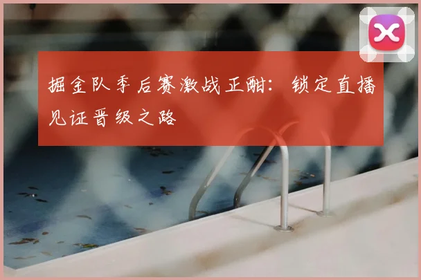 掘金队季后赛激战正酣：锁定直播见证晋级之路