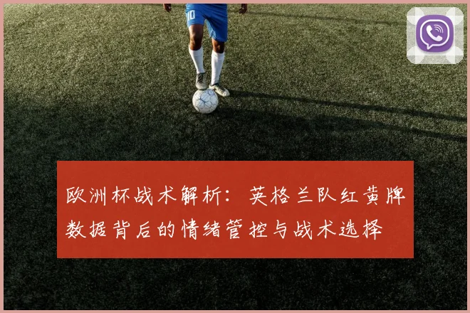 欧洲杯战术解析：英格兰队红黄牌数据背后的情绪管控与战术选择