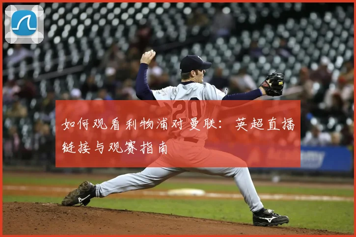 如何观看利物浦对曼联：英超直播链接与观赛指南