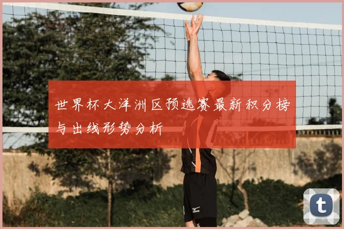 世界杯大洋洲区预选赛最新积分榜与出线形势分析