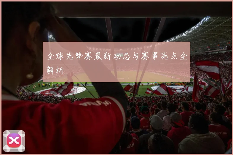 全球先锋赛最新动态与赛事亮点全解析