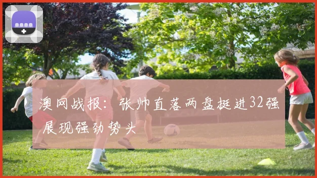 澳网战报：张帅直落两盘挺进32强 展现强劲势头