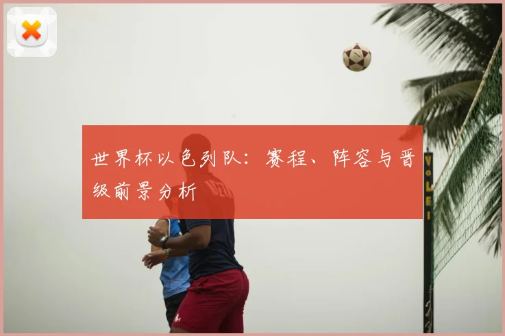 世界杯以色列队：赛程、阵容与晋级前景分析