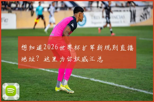 想知道2026世界杯扩军新规则直播地址？这里为你权威汇总
