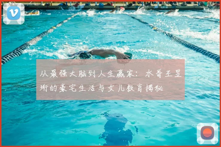 从最强大脑到人生赢家：水哥王昱珩的豪宅生活与女儿教育揭秘