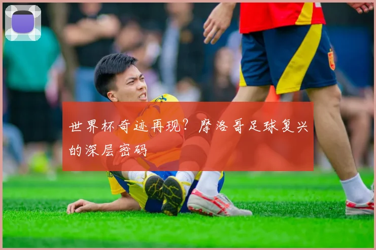 世界杯奇迹再现？摩洛哥足球复兴的深层密码