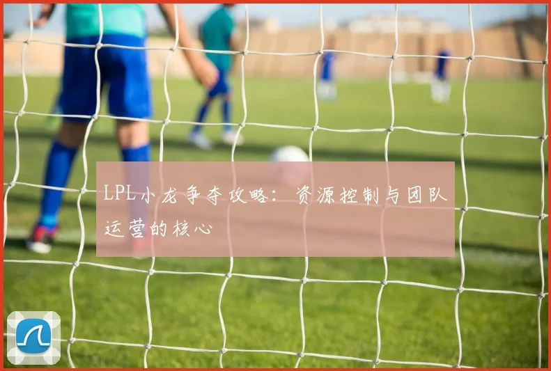 LPL小龙争夺攻略：资源控制与团队运营的核心