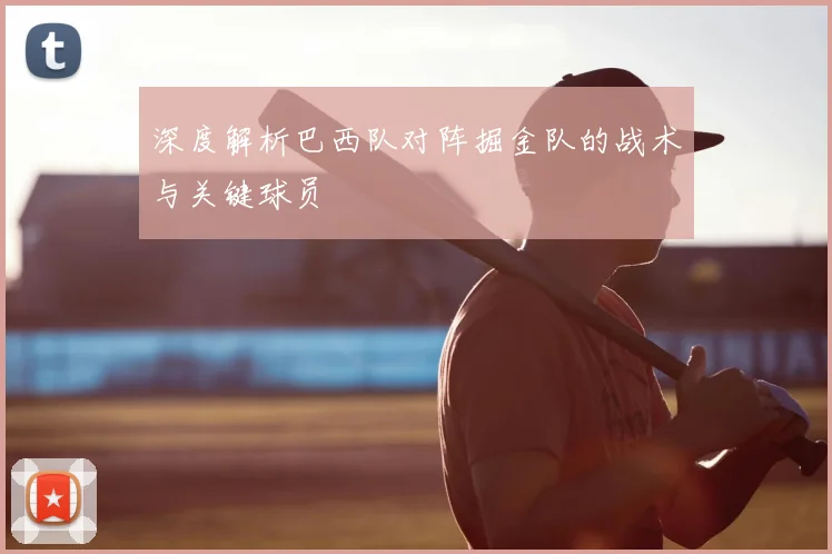 深度解析巴西队对阵掘金队的战术与关键球员