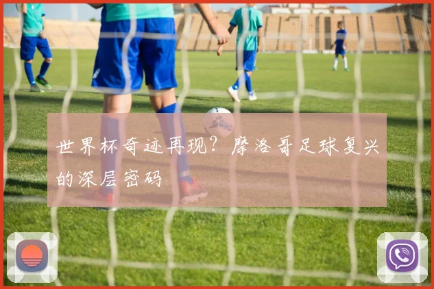 世界杯奇迹再现？摩洛哥足球复兴的深层密码