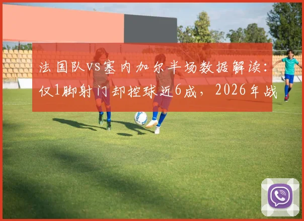 法国队vs塞内加尔半场数据解读：仅1脚射门却控球近6成，2026年战术选择引发讨论