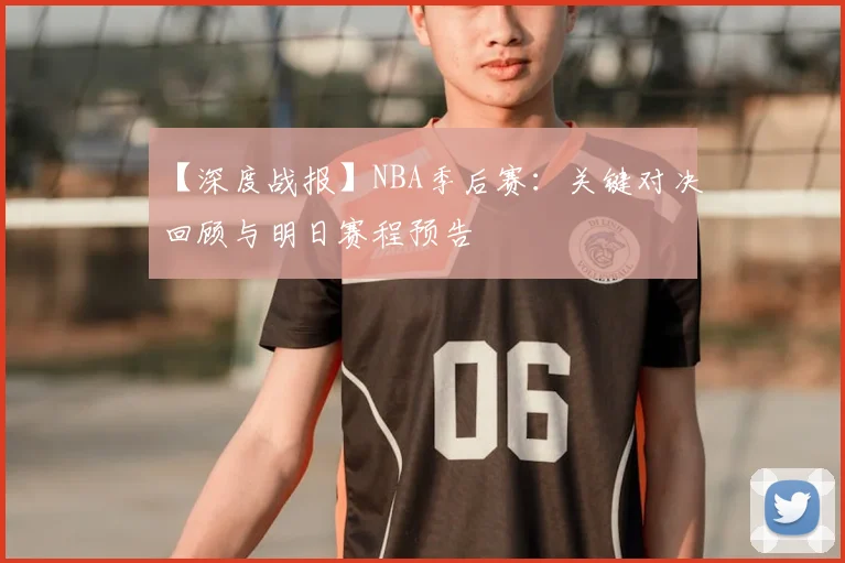 【深度战报】NBA季后赛：关键对决回顾与明日赛程预告