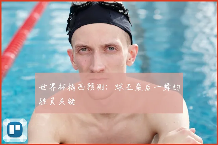 世界杯梅西预测：球王最后一舞的胜负关键