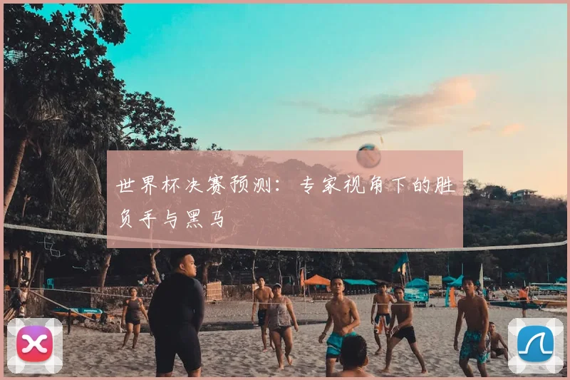 世界杯决赛预测：专家视角下的胜负手与黑马